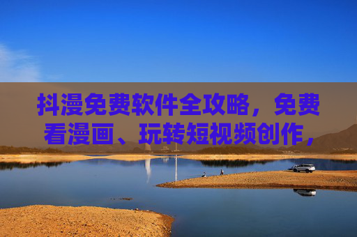 抖漫免费软件全攻略，免费看漫画、玩转短视频创作，这些工具值得收藏！抖漫免费软件全攻略，免费看漫画+短视频创作工具收藏指南