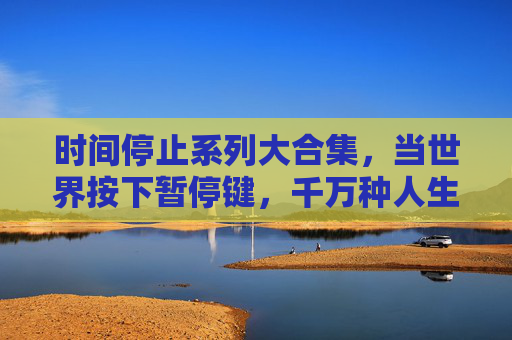 时间停止系列大合集，当世界按下暂停键，千万种人生在此交汇，世界暂停，千万人生交汇