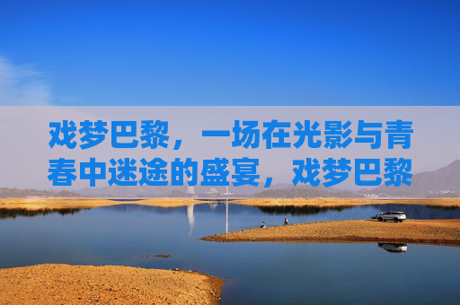 戏梦巴黎,一场在光影与青春中迷途的盛宴,戏梦巴黎,光影青春的迷途盛宴 戏梦巴黎,一场在光影与青春中迷途的盛宴,戏梦巴黎,光影青春的迷途盛宴