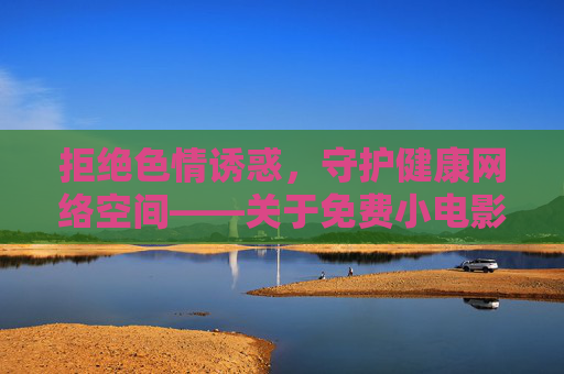 拒绝色情诱惑,守护健康网络空间——关于免费小电影的理性思考与正确选择,拒绝色情诱惑,守护健康网络——免费小电影的理性选择 拒绝色情诱惑,守护健康网络空间——关于免费小电影的理性思考与正确选择,拒绝色情诱惑,守护健康网络——免费小电影的理性选择