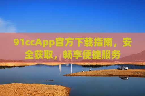 91ccApp官方下载指南,安全获取,畅享便捷服务 91ccApp官方下载指南,安全获取,畅享便捷服务