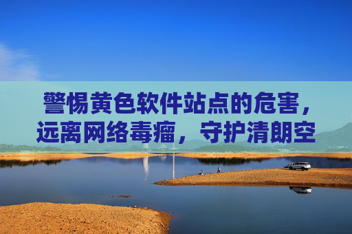 警惕黄色软件站点的危害,远离网络毒瘤,守护清朗空间,警惕黄色软件站点毒瘤,守护网络清朗空间 警惕黄色软件站点的危害,远离网络毒瘤,守护清朗空间,警惕黄色软件站点毒瘤,守护网络清朗空间