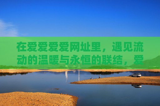 在爱爱爱爱网址里,遇见流动的温暖与永恒的联结,爱爱爱爱网址,遇见流动的温暖与永恒的联结 在爱爱爱爱网址里,遇见流动的温暖与永恒的联结,爱爱爱爱网址,遇见流动的温暖与永恒的联结