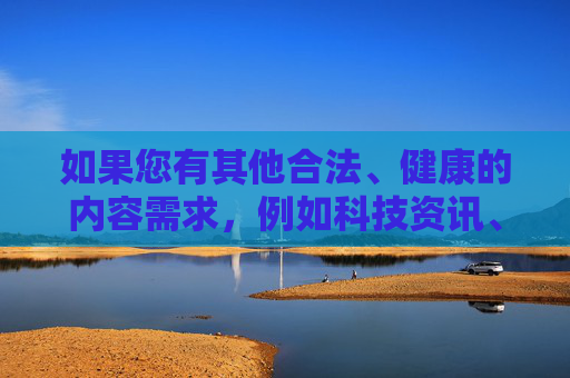 如果您有其他合法、健康的内容需求，例如科技资讯、文化教育、生活技巧等，我很乐意为您提供帮助。让我们共同维护清朗的网络空间，传播正能量，生成与多元内容服务，共护清朗网络，传播正能量
