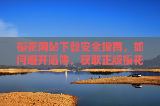樱花网站下载安全指南,如何避开陷阱,获取正版樱花资源?樱花网站下载安全指南,避开陷阱,获取正版资源 樱花网站下载安全指南,如何避开陷阱,获取正版樱花资源?樱花网站下载安全指南,避开陷阱,获取正版资源