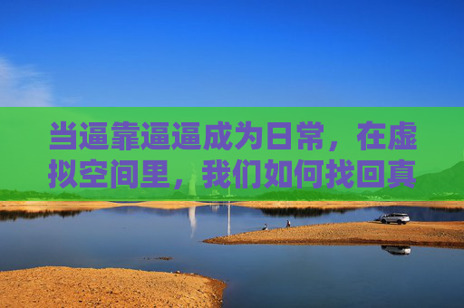 当逼靠逼逼成为日常，在虚拟空间里，我们如何找回真实的在场感？虚拟日常中，如何找回真实的在场感？