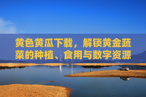 黄色黄瓜下载,解锁黄金蔬菜的种植、食用与数字资源宝库,黄色黄瓜下载,解锁黄金蔬菜种植、食用与数字资源宝库 黄色黄瓜下载,解锁黄金蔬菜的种植、食用与数字资源宝库,黄色黄瓜下载,解锁黄金蔬菜种植、食用与数字资源宝库