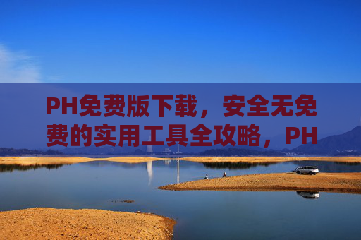 PH免费版下载,安全无免费的实用工具全攻略,PH免费版下载,安全免费实用工具全攻略 PH免费版下载,安全无免费的实用工具全攻略,PH免费版下载,安全免费实用工具全攻略