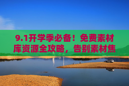 9.1开学季必备!免费素材库资源全攻略,告别素材焦虑,开学季免费素材库资源全攻略,告别素材焦虑 9.1开学季必备!免费素材库资源全攻略,告别素材焦虑,开学季免费素材库资源全攻略,告别素材焦虑