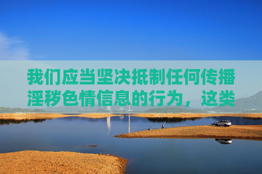 我们应当坚决抵制任何传播淫秽色情信息的行为，这类内容不仅违反中国法律法规，更会对个人身心健康、家庭幸福和社会风气造成严重危害。网络空间不是法外之地，传播或推荐涉黄软件属于违法行为，将面临法律的严惩，抵制淫秽色情信息传播，违法必遭严惩