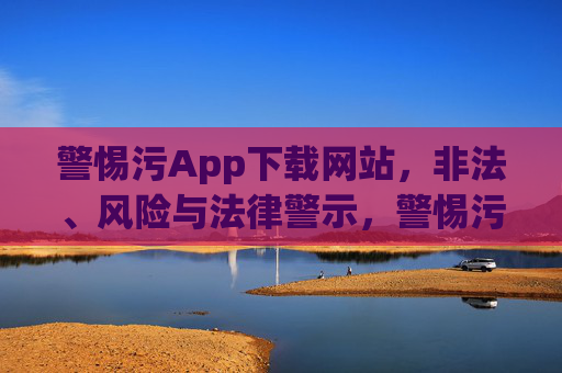 警惕污App下载网站，非法、风险与法律警示，警惕污App下载网站，非法、风险与法律警示