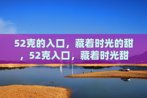 52克的入口,藏着时光的甜,52克入口,藏着时光甜 52克的入口,藏着时光的甜,52克入口,藏着时光甜