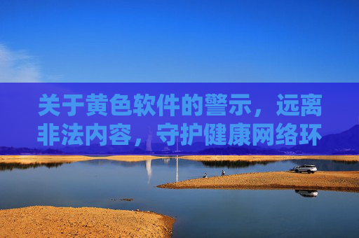关于黄色软件的警示，远离非法内容，守护健康网络环境，远离黄色软件非法内容，守护清朗网络空间