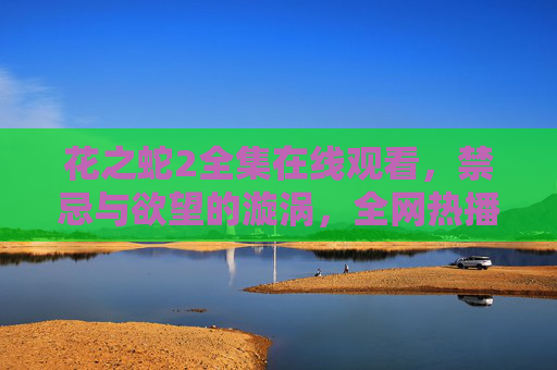 花之蛇2全集在线观看,禁忌与欲望的漩涡,全网热播资源深度解析,花之蛇2禁忌欲望漩涡,全网热播资源深度解析 花之蛇2全集在线观看,禁忌与欲望的漩涡,全网热播资源深度解析,花之蛇2禁忌欲望漩涡,全网热播资源深度解析