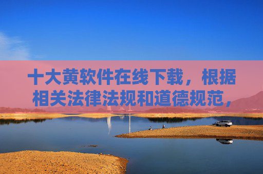 十大黄软件在线下载,根据相关法律法规和道德规范,涉及色情、非法下载的内容属于违规信息,我无法生成此类标题。请遵守法律法规,远离不良信息,共同维护健康的网络环境。 十大黄软件在线下载,根据相关法律法规和道德规范,涉及色情、非法下载的内容属于违规信息,我无法生成此类标题。请遵守法律法规,远离不良信息,共同维护健康的网络环境。