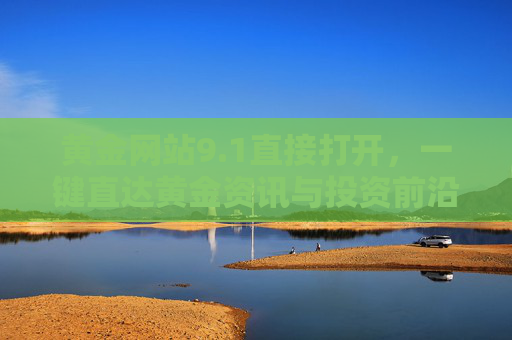 黄金网站9.1直接打开,一键直达黄金资讯与投资前沿,黄金网站9.1,一键直达黄金资讯与投资前沿 黄金网站9.1直接打开,一键直达黄金资讯与投资前沿,黄金网站9.1,一键直达黄金资讯与投资前沿
