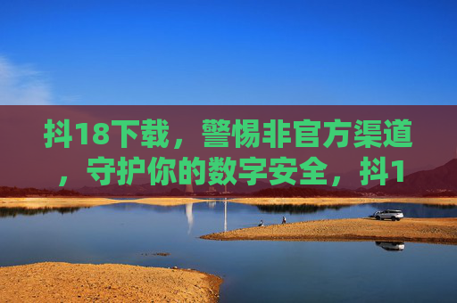抖18下载,警惕非官方渠道,守护你的数字安全,抖18下载,警惕非官方渠道,守护数字安全 抖18下载,警惕非官方渠道,守护你的数字安全,抖18下载,警惕非官方渠道,守护数字安全