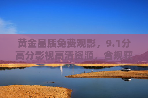 黄金品质免费观影,9.1分高分影视高清资源,合规获取全攻略,1分黄金品质高清影视免费观影合规攻略 黄金品质免费观影,9.1分高分影视高清资源,合规获取全攻略,1分黄金品质高清影视免费观影合规攻略