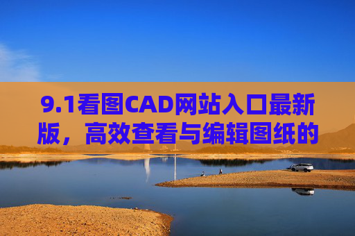 9.1看图CAD网站入口最新版,高效查看与编辑图纸的实用指南,看图CAD网站最新版入口,高效查看与编辑图纸实用指南 9.1看图CAD网站入口最新版,高效查看与编辑图纸的实用指南,看图CAD网站最新版入口,高效查看与编辑图纸实用指南