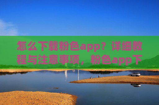 怎么下载粉色app?详细教程与注意事项,粉色app下载教程与注意事项 怎么下载粉色app?详细教程与注意事项,粉色app下载教程与注意事项