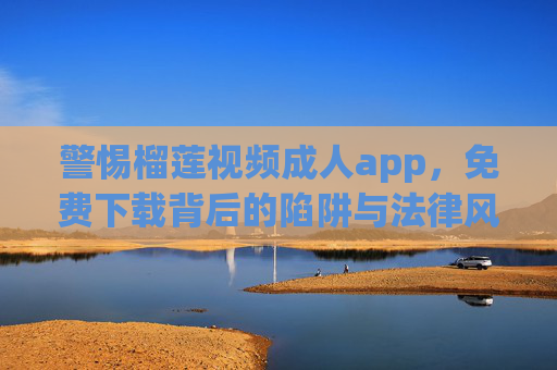 警惕榴莲视频成人app,免费下载背后的陷阱与法律风险,警惕榴莲视频成人app,免费下载暗藏陷阱与法律风险 警惕榴莲视频成人app,免费下载背后的陷阱与法律风险,警惕榴莲视频成人app,免费下载暗藏陷阱与法律风险