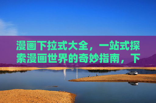 漫画下拉式大全，一站式探索漫画世界的奇妙指南，下拉式漫画大全，一站式探索奇妙漫画世界
