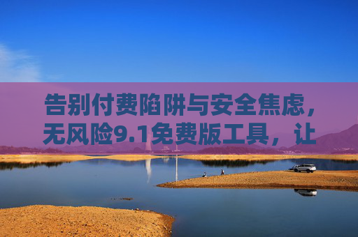 告别付费陷阱与安全焦虑,无风险9.1免费版工具,让高效触手可及 告别付费陷阱与安全焦虑,无风险9.1免费版工具,让高效触手可及