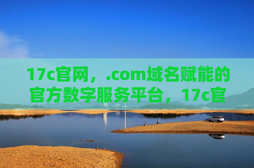 17c官网,.com域名赋能的官方数字服务平台,17c官网,.com域名赋能官方数字服务平台 17c官网,.com域名赋能的官方数字服务平台,17c官网,.com域名赋能官方数字服务平台