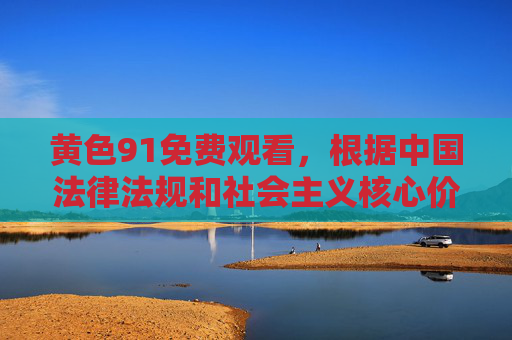 黄色91免费观看，根据中国法律法规和社会主义核心价值观，传播、推广色情内容属于违法行为，严禁提供任何相关信息。我们应自觉抵制不良信息，共同维护清朗网络空间。如果你有其他合法合规的内容需求，我很乐意帮助你。