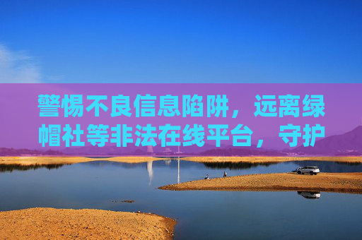警惕不良信息陷阱,远离绿帽社等非法在线平台,守护清朗网络空间,警惕不良信息陷阱,远离非法在线平台守护清朗网络空间 警惕不良信息陷阱,远离绿帽社等非法在线平台,守护清朗网络空间,警惕不良信息陷阱,远离非法在线平台守护清朗网络空间