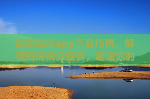 超美直播app下载指南,解锁高清视觉盛宴,邂逅你的心动瞬间,超美直播app下载指南,解锁高清视觉盛宴,邂逅心动瞬间 超美直播app下载指南,解锁高清视觉盛宴,邂逅你的心动瞬间,超美直播app下载指南,解锁高清视觉盛宴,邂逅心动瞬间