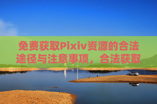 免费获取Pixiv资源的合法途径与注意事项,合法获取Pixiv资源的免费途径与注意事项 免费获取Pixiv资源的合法途径与注意事项,合法获取Pixiv资源的免费途径与注意事项