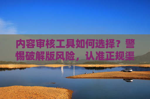 内容审核工具如何选择?警惕破解版风险,认准正规渠道,审核工具选择,警惕破解版风险,认准正规渠道 内容审核工具如何选择?警惕破解版风险,认准正规渠道,审核工具选择,警惕破解版风险,认准正规渠道
