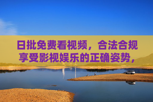 日批免费看视频,合法合规享受影视娱乐的正确姿势,合法合规免费看视频,享受影视娱乐的正确姿势 日批免费看视频,合法合规享受影视娱乐的正确姿势,合法合规免费看视频,享受影视娱乐的正确姿势