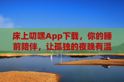 床上叨嘿App下载，你的睡前陪伴，让孤独的夜晚有温度，床上叨嘿App，睡前陪伴，温暖孤独夜晚
