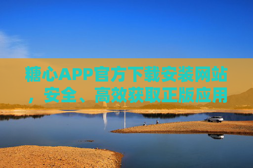 糖心APP官方下载安装网站，安全、高效获取正版应用指南，糖心APP官方下载安装，安全高效正版应用指南