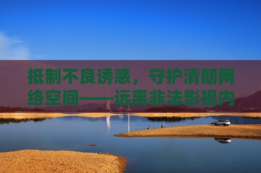 抵制不良诱惑，守护清朗网络空间——远离非法影视内容