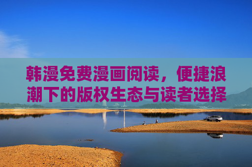 韩漫免费漫画阅读，便捷浪潮下的版权生态与读者选择，韩漫免费阅读，便捷浪潮下的版权生态与读者选择