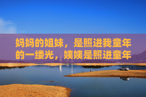 妈妈的姐妹，是照进我童年的一缕光，姨姨是照进童年的一缕光