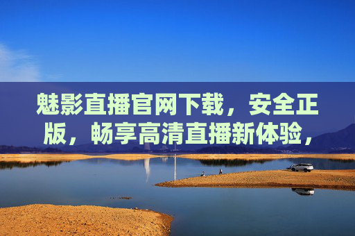 魅影直播官网下载,安全正版,畅享高清直播新体验,魅影直播官网下载,安全正版,畅享高清直播新体验 魅影直播官网下载,安全正版,畅享高清直播新体验,魅影直播官网下载,安全正版,畅享高清直播新体验