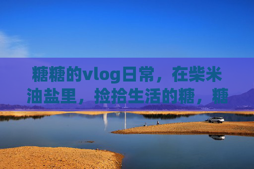 糖糖的vlog日常,在柴米油盐里,捡拾生活的糖,糖糖的vlog日常,柴米油盐拾糖 糖糖的vlog日常,在柴米油盐里,捡拾生活的糖,糖糖的vlog日常,柴米油盐拾糖