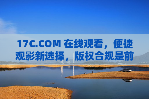 17C.COM 在线观看，便捷观影新选择，版权合规是前提，17C.COM，合规便捷的在线观影新选择