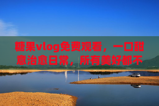 糖果vlog免费观看,一口甜意治愈日常,所有美好都不设门槛,免费糖果vlog,一口甜意治愈日常,美好零门槛 糖果vlog免费观看,一口甜意治愈日常,所有美好都不设门槛,免费糖果vlog,一口甜意治愈日常,美好零门槛