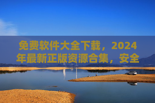 免费软件大全下载，2024年最新正版资源合集，安全高效一键获取，2024年最新免费软件大全，正版安全高效一键获取