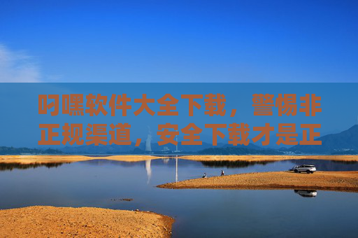 叼嘿软件大全下载,警惕非正规渠道,安全下载才是正道,警惕非正规渠道!叼嘿软件安全下载正道 叼嘿软件大全下载,警惕非正规渠道,安全下载才是正道,警惕非正规渠道!叼嘿软件安全下载正道