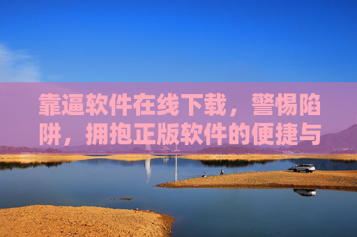 靠逼软件在线下载，警惕陷阱，拥抱正版软件的便捷与安全，警惕下载陷阱，拥抱正版安全便捷