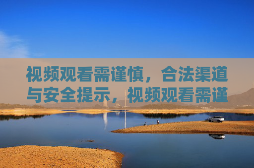 视频观看需谨慎,合法渠道与安全提示,视频观看需谨慎,合法渠道与安全提示 视频观看需谨慎,合法渠道与安全提示,视频观看需谨慎,合法渠道与安全提示