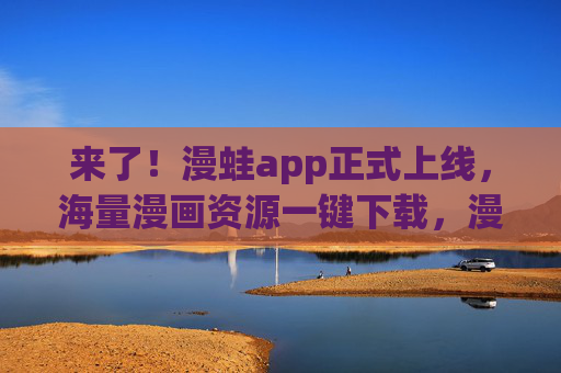 来了！漫蛙app正式上线，海量漫画资源一键下载，漫迷速来集合！漫蛙app上线，海量漫画资源一键下载，漫迷速来集合！
