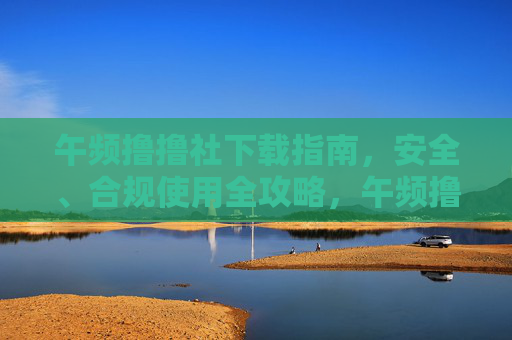 午频撸撸社下载指南,安全、合规使用全攻略,午频撸撸社下载指南,安全合规使用全攻略 午频撸撸社下载指南,安全、合规使用全攻略,午频撸撸社下载指南,安全合规使用全攻略