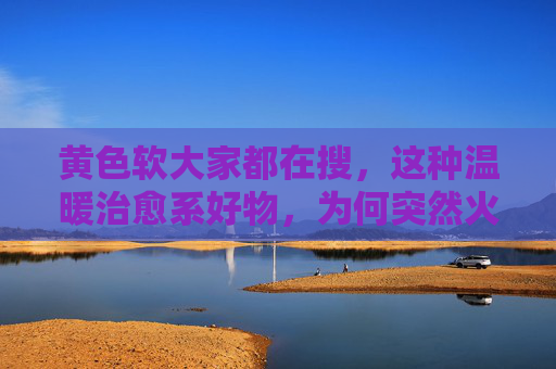 黄色软大家都在搜,这种温暖治愈系好物,为何突然火了?黄色软温暖治愈系好物为何突然走红? 黄色软大家都在搜,这种温暖治愈系好物,为何突然火了?黄色软温暖治愈系好物为何突然走红?
